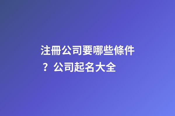 注冊公司要哪些條件？公司起名大全-第1張-公司起名-玄機派